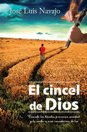 El Cincel de Dios: Cuando las Heridas Provocan Sanidad y la Noche Es una Inundacion de Luz = The Chisel of God de Jose Luis Navajo