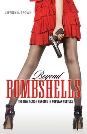 Beyond Bombshells: The New Action Heroine in Popular Culture de Jeffrey A. Brown