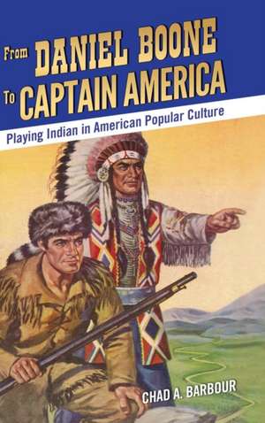 From Daniel Boone to Captain America: Playing Indian in American Popular Culture de Chad A. Barbour