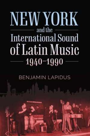 New York and the International Sound of Latin Music, 1940-1990 de Benjamin Lapidus