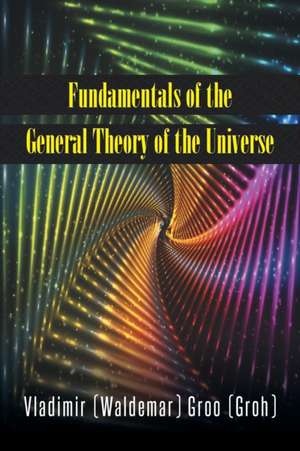 Fundamentals of the General Theory of the Universe de Vladimir (Waldemar) Groo (Groh)