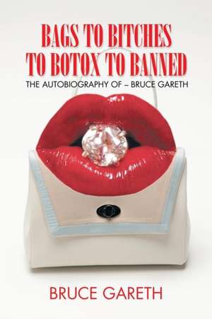 Bags to Bitches to Botox to Banned: The Autobiography of - Bruce Gareth de Bruce Gareth