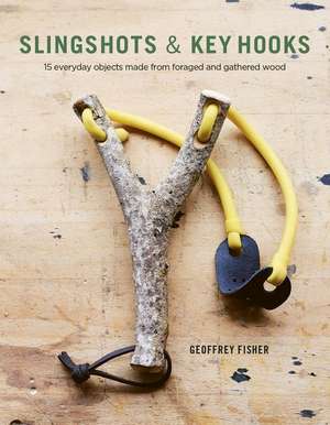 Slingshots & Key Hooks: 15 Everyday Objects Made from Foraged and Gathered Wood de Geoffrey Fisher