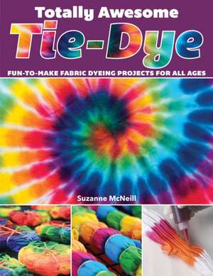 Totally Awesome Tie-Dye: Fun-To-Make Fabric Dyeing Projects for All Ages de Suzanne Mcneill