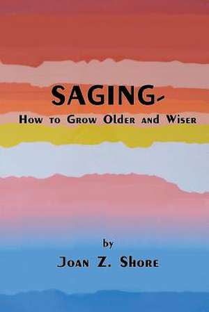 Saging - How to Grow Older and Wiser de Joan Z. Shore