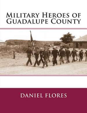 Military Heroes of Guadalupe County de Daniel B. Flores