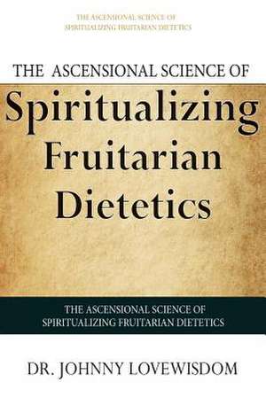 The Ascensional Science of Spiritualizing Fruitarian Dietetics de Dr Johnny Lovewisdom