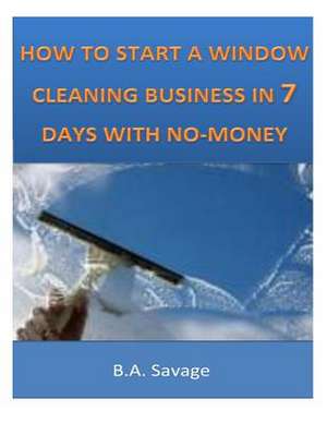 How to Start a Window Cleaning Business in 7 Days with No-Money de B. a. Savage