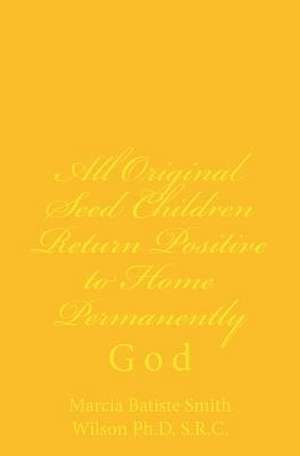 All Original Seed Children Return Positive to Home Permanently de Marcia Batiste Smit Wilson Ph. D. S. R. C.