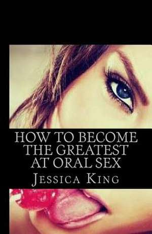 How to Become the Greatest at Oral Sex de Jessica King