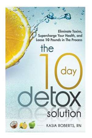 The 10 Day Detox Solution de Kasia Roberts Rn