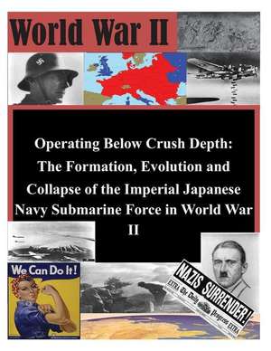 Operating Below Crush Depth - The Formation, Evolution, and Collapse of the Imperial Japanese Navy Submarine Force de U. S. Army Command and General Staff Col