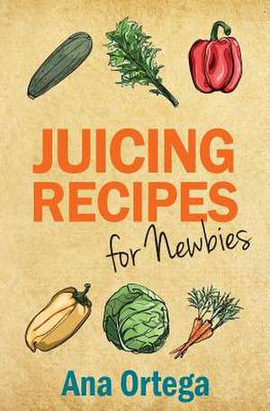 Juicing Recipes for Newbies de Ana Ortega