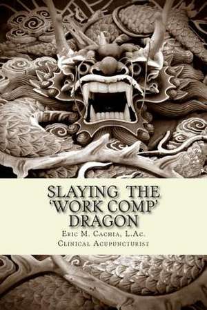 Slaying the Work Comp Dragon de Eric M. Cachia L. Ac