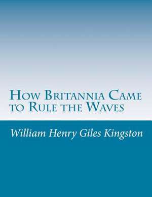 How Britannia Came to Rule the Waves de William Henry Giles Kingston