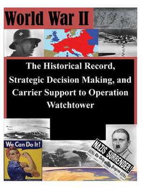 The Historical Record, Strategic Decision Making, and Carrier Support to Operation Watchtower de Us Army Command and General Staff Colleg