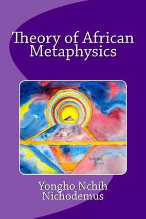 Theory of African Metaphysics de Nichodemus, Dr Yongho Nchih