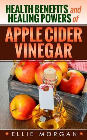 Health Benefits and Healing Powers of Apple Cider Vinegar de Ellie Morgan