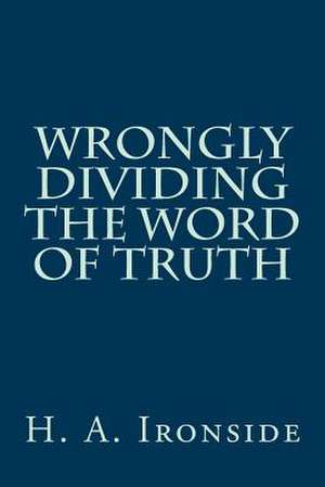 Wrongly Dividing the Word of Truth de H. a. Ironside