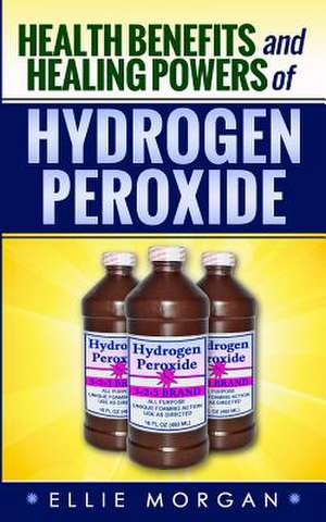 Health Benefits and Healing Powers of Hydrogen Peroxide de Ellie Morgan