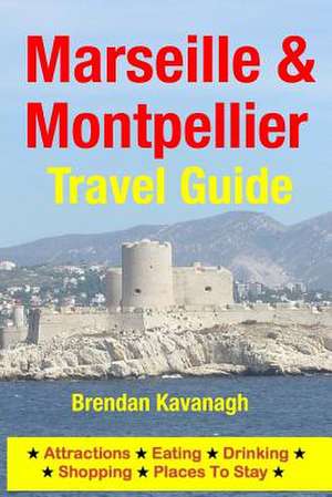 Marseille & Montpellier Travel Guide - Attractions, Eating, Drinking, Shopping & Places to Stay de Brendan Kavanagh