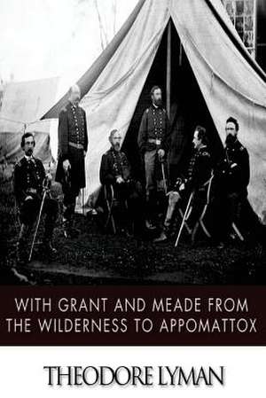 With Grant and Meade from the Wilderness to Appomattox de Theodore Lyman