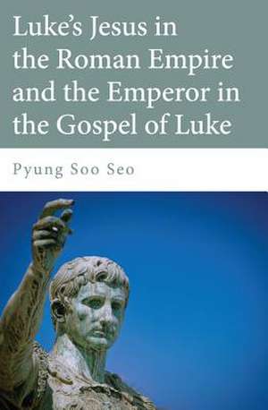 Luke's Jesus in the Roman Empire and the Emperor in the Gospel of Luke de Pyung Soo Seo