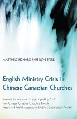 English Ministry Crisis in Chinese Canadian Churches: Towards the Retention of English-Speaking Adults from Chinese Canadian Churches Through Associat de Matthew Richard Sheldon Todd