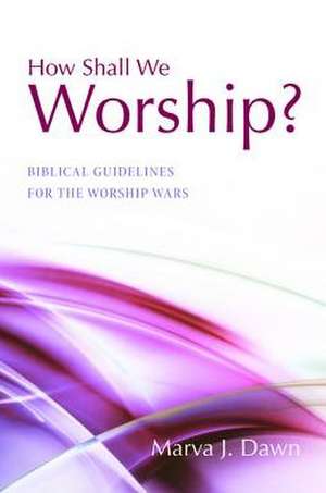 How Shall We Worship?: Biblical Guidelines for the Worship Wars de Marva J. Dawn