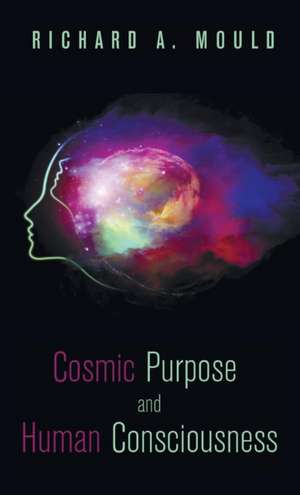 Cosmic Purpose and Human Consciousness de Richard A. Mould