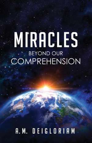 Miracles Beyond Our Comprehension de A. M. Deigloriam