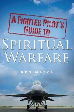 A Fighter Pilot's Guide to Spiritual Warfare de Ken March