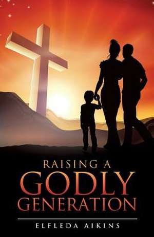 Raising a Godly Generation de Elfleda Aikins