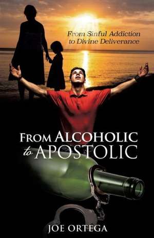 From Alcoholic to Apostolic de Joe Ortega