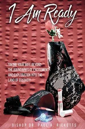 I Am Ready: Taking Your Wife Beyond The Boundaries Of Excitement And Exploration Into The Land Of Ecstasy! de Bishop Paul a. Ricketts