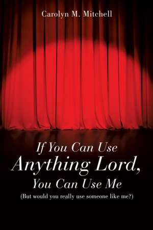 If You Can Use Anything Lord, You Can Use Me de Carolyn M. Mitchell