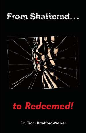 From Shattered...to Redeemed de Dr Traci Bradford-Walker