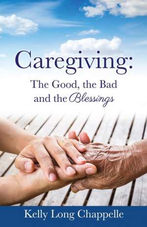 Caregiving: The Good, the Bad and the Blessings de Kelly Long Chappelle