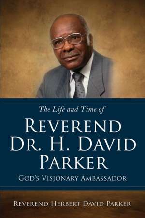 The Life and Time of Reverend Dr. H. David Parker God's Visionary Ambassador de Reverend Herbert David Parker