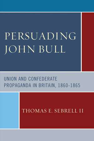 Persuading John Bull: Union and Confederate Propaganda in Britain, 1860–65 de Thomas E. Sebrell II