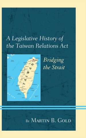 Legislative History of the Taiwan Relations Act de Martin B. Gold