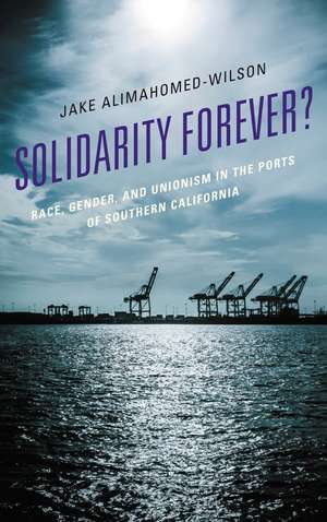 Solidarity Forever?: Race, Gender, and Unionism in the Ports of Southern California de Jake Alimahomed-Wilson