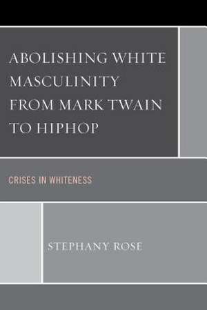 Abolishing White Masculinity from Mark Twain to Hiphop de Stephany Rose