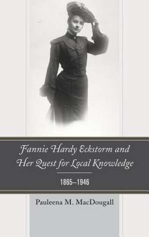 Fannie Hardy Eckstorm and Her Quest for Local Knowledge, 1865 1946 de Pauleena M. MacDougall