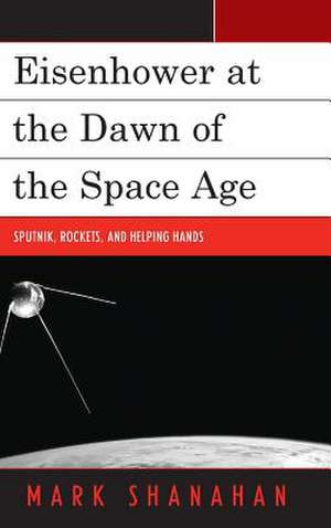 Eisenhower at the Dawn of the Space Age: Sputnik, Rockets, and Helping Hands de Mark Shanahan