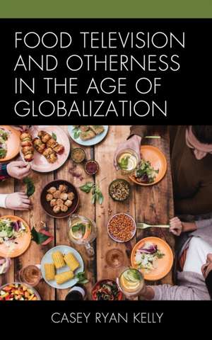 Food Television and Otherness in the Age of Globalization de Casey Ryan Kelly