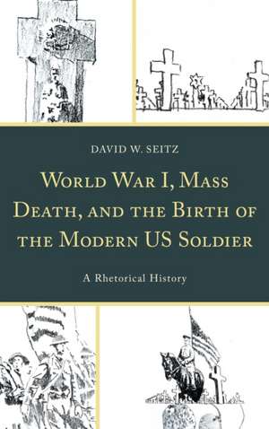 World War I, Mass Death, and the Birth of the Modern US Soldier de David W. Seitz