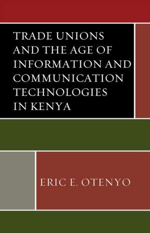 Trade Unions and the Age of Information and Communication Technologies in Kenya de Eric E. Otenyo