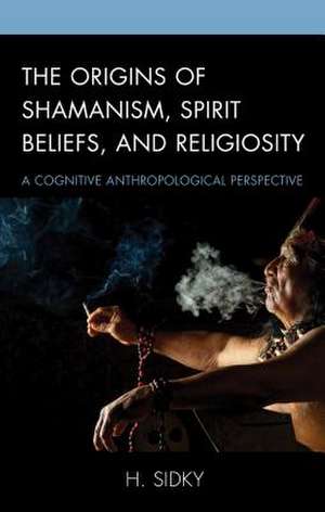 Origins of Shamanism, Spirit Beliefs, and Religiosity de H. Sidky