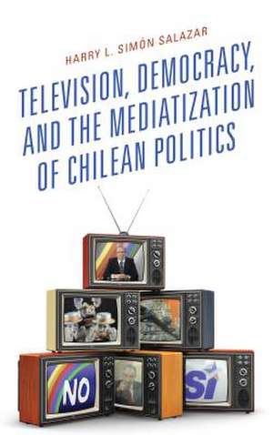 Television, Democracy, and the Mediatization of Chilean Politics de Harry L. Simon Salazar